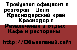 Требуется официант в ресторан › Цена ­ 23 000 - Краснодарский край, Краснодар г. Развлечения и отдых » Кафе и рестораны   